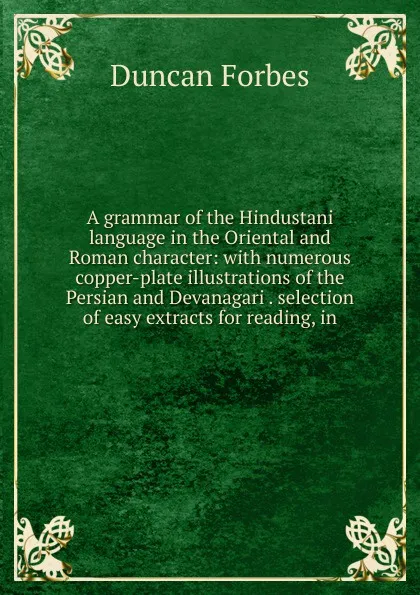 Обложка книги A grammar of the Hindustani language in the Oriental and Roman character: with numerous copper-plate illustrations of the Persian and Devanagari . selection of easy extracts for reading, in, Duncan Forbes