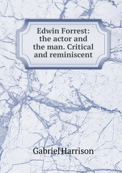 Обложка книги Edwin Forrest: the actor and the man. Critical and reminiscent, Gabriel Harrison