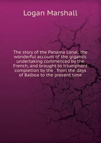 Обложка книги The story of the Panama canal: the wonderful account of the gigantic undertaking commenced by the French, and brought to triumphant completion by the . from the days of Balboa to the present time, Logan Marshall