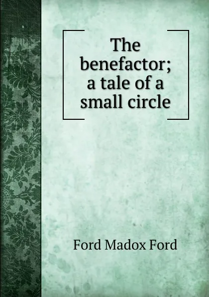 Обложка книги The benefactor; a tale of a small circle, Ford Madox Ford