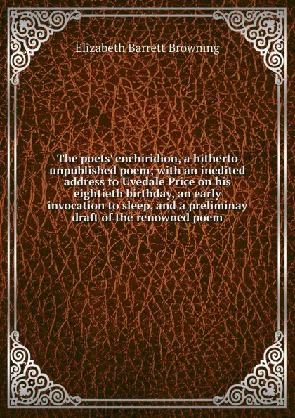 Обложка книги The poets. enchiridion, a hitherto unpublished poem; with an inedited address to Uvedale Price on his eightieth birthday, an early invocation to sleep, and a preliminay draft of the renowned poem, Browning Elizabeth Barrett