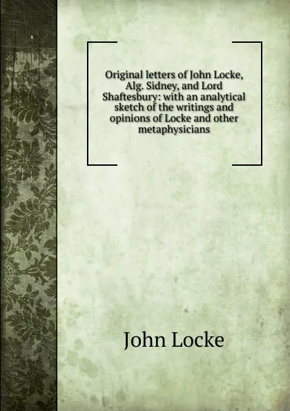 Обложка книги Original letters of John Locke, Alg. Sidney, and Lord Shaftesbury: with an analytical sketch of the writings and opinions of Locke and other metaphysicians, John Locke