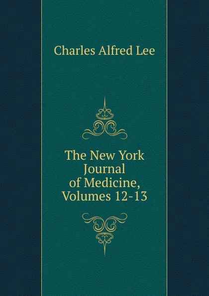 Обложка книги The New York Journal of Medicine, Volumes 12-13, Charles Alfred Lee