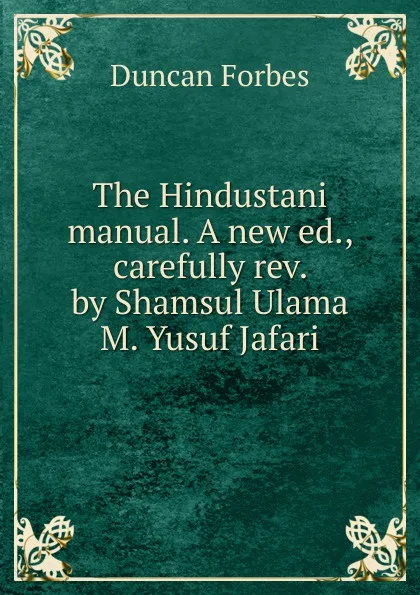 Обложка книги The Hindustani manual. A new ed., carefully rev. by Shamsul Ulama M. Yusuf Jafari, Duncan Forbes