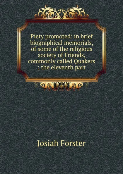 Обложка книги Piety promoted: in brief biographical memorials, of some of the religious society of Friends, commonly called Quakers ; the eleventh part, Josiah Forster