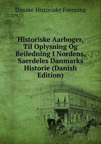 Обложка книги Historiske Aarboger, Til Oplysning Og Beiledning I Nordens, Saerdeles Danmarks Historie (Danish Edition), Danske historiske forening