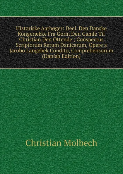 Обложка книги Historiske Aarb.ger: Deel. Den Danske Kongeraekke Fra Gorm Den Gamle Til Christian Den Ottende ; Conspectus Scriptorum Rerum Danicarum, Opere a Jacobo Langebek Condito, Comprehensorum (Danish Edition), Christian Molbech