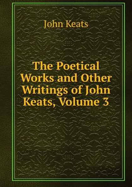 Обложка книги The Poetical Works and Other Writings of John Keats, Volume 3, Keats John