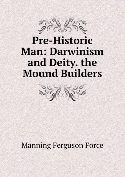 Обложка книги Pre-Historic Man: Darwinism and Deity. the Mound Builders, Manning Ferguson Force