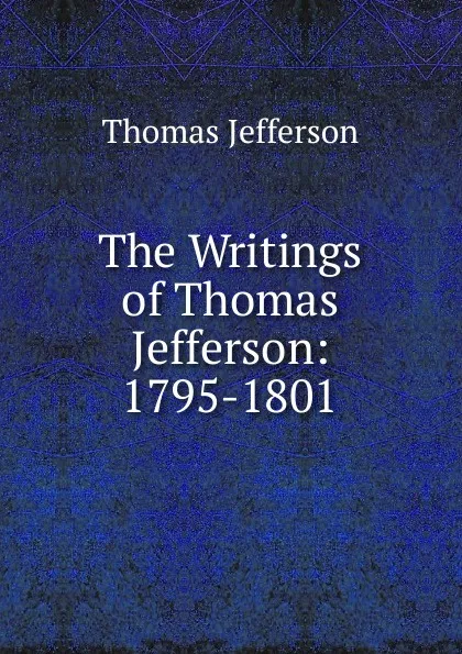 Обложка книги The Writings of Thomas Jefferson: 1795-1801, Thomas Jefferson