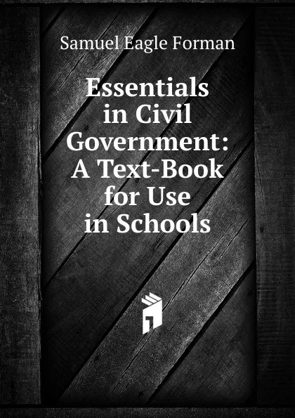 Обложка книги Essentials in Civil Government: A Text-Book for Use in Schools, Samuel Eagle Forman