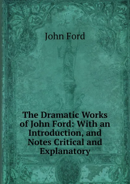 Обложка книги The Dramatic Works of John Ford: With an Introduction, and Notes Critical and Explanatory, John Ford