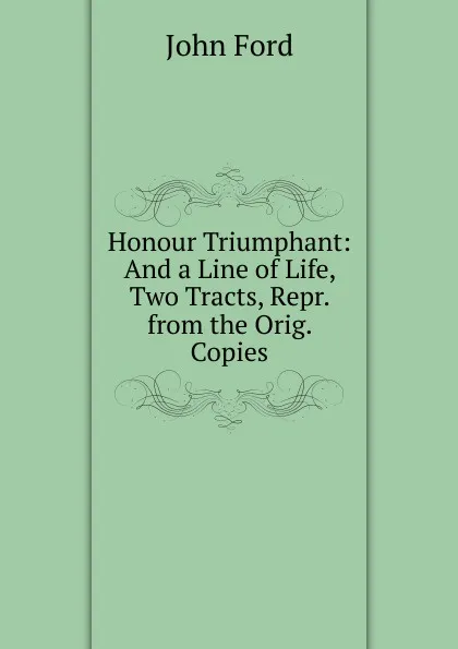 Обложка книги Honour Triumphant: And a Line of Life, Two Tracts, Repr. from the Orig. Copies, John Ford