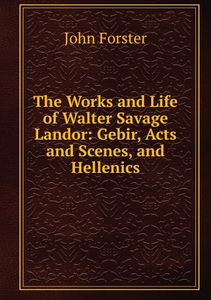 Обложка книги The Works and Life of Walter Savage Landor: Gebir, Acts and Scenes, and Hellenics, Forster John