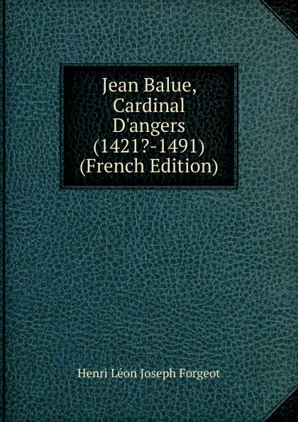 Обложка книги Jean Balue, Cardinal D.angers (1421.-1491) (French Edition), Henri Léon Joseph Forgeot