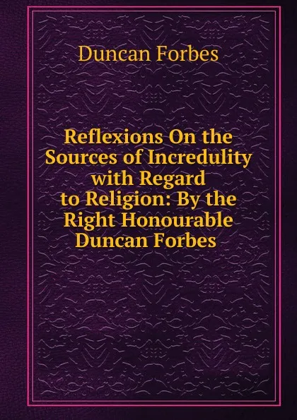 Обложка книги Reflexions On the Sources of Incredulity with Regard to Religion: By the Right Honourable Duncan Forbes ., Duncan Forbes