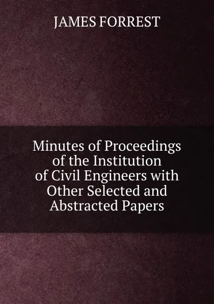 Обложка книги Minutes of Proceedings of the Institution of Civil Engineers with Other Selected and Abstracted Papers, James Forrest