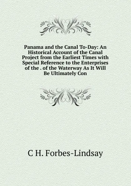 Обложка книги Panama and the Canal To-Day: An Historical Account of the Canal Project from the Earliest Times with Special Reference to the Enterprises of the . of the Waterway As It Will Be Ultimately Con, Forbes-Lindsay Charles Harcourt