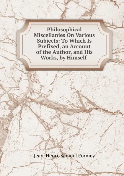 Обложка книги Philosophical Miscellanies On Various Subjects: To Which Is Prefixed, an Account of the Author, and His Works, by Himself ., Jean-Henri-Samuel Formey