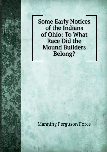 Обложка книги Some Early Notices of the Indians of Ohio: To What Race Did the Mound Builders Belong., Manning Ferguson Force