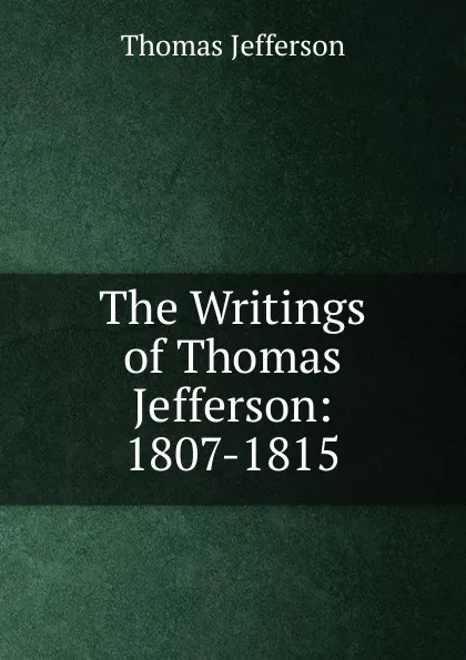 Обложка книги The Writings of Thomas Jefferson: 1807-1815, Thomas Jefferson