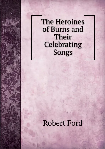 Обложка книги The Heroines of Burns and Their Celebrating Songs, Robert Ford