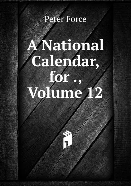 Обложка книги A National Calendar, for ., Volume 12, Peter Force