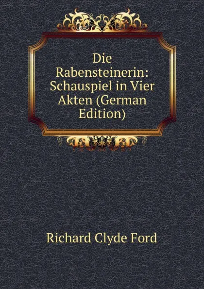 Обложка книги Die Rabensteinerin: Schauspiel in Vier Akten (German Edition), Richard Clyde Ford