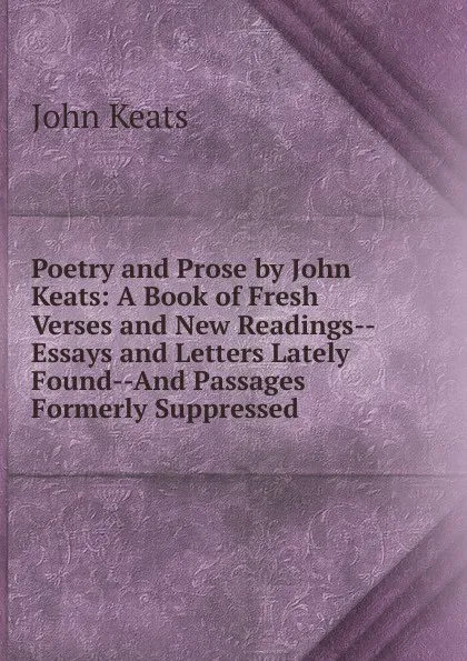 Обложка книги Poetry and Prose by John Keats: A Book of Fresh Verses and New Readings--Essays and Letters Lately Found--And Passages Formerly Suppressed, Keats John