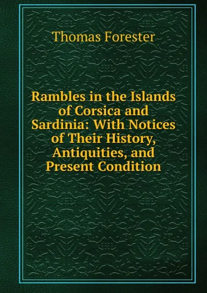 Обложка книги Rambles in the Islands of Corsica and Sardinia: With Notices of Their History, Antiquities, and Present Condition, Thomas Forester