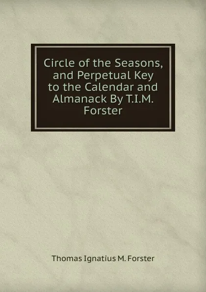 Обложка книги Circle of the Seasons, and Perpetual Key to the Calendar and Almanack By T.I.M. Forster, Thomas Ignatius M. Forster