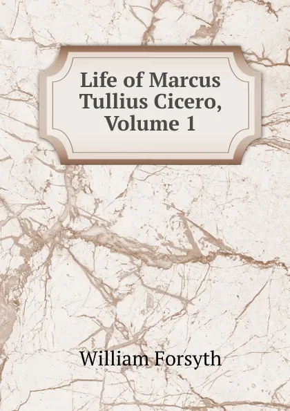 Обложка книги Life of Marcus Tullius Cicero, Volume 1, William Forsyth