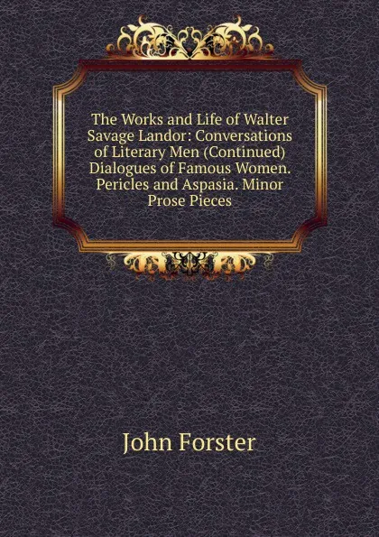 Обложка книги The Works and Life of Walter Savage Landor: Conversations of Literary Men (Continued) Dialogues of Famous Women. Pericles and Aspasia. Minor Prose Pieces, Forster John