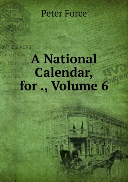 Обложка книги A National Calendar, for ., Volume 6, Peter Force