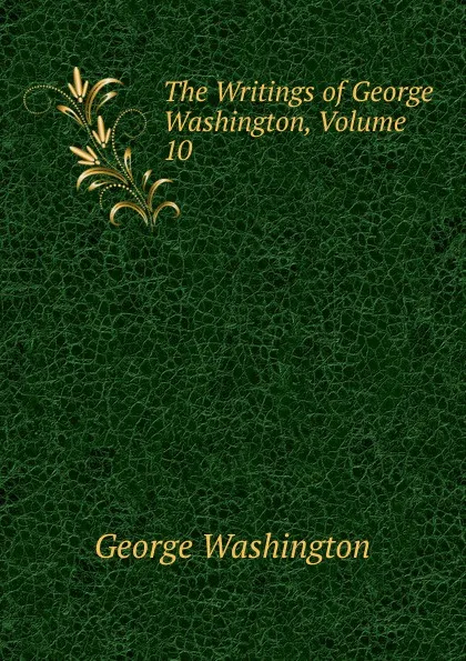 Обложка книги The Writings of George Washington, Volume 10, George Washington