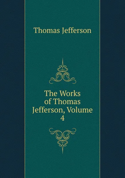 Обложка книги The Works of Thomas Jefferson, Volume 4, Thomas Jefferson