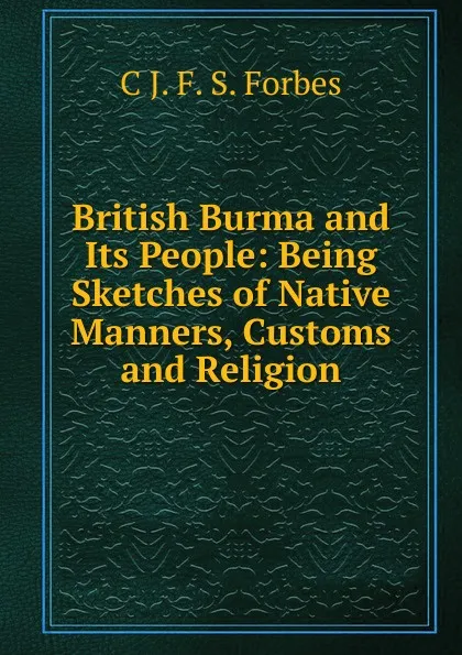 Обложка книги British Burma and Its People: Being Sketches of Native Manners, Customs and Religion, C J. F. S. Forbes