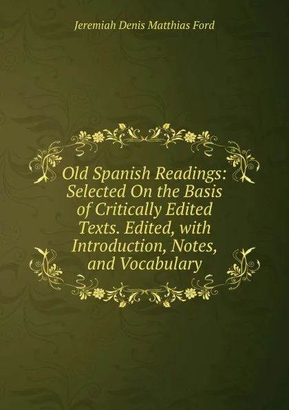 Обложка книги Old Spanish Readings: Selected On the Basis of Critically Edited Texts. Edited, with Introduction, Notes, and Vocabulary, Jeremiah Denis Matthias Ford