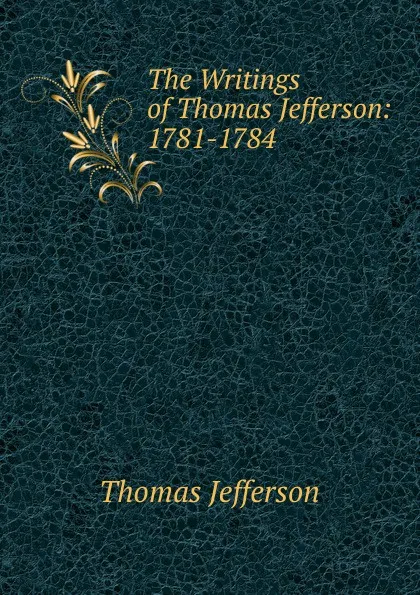 Обложка книги The Writings of Thomas Jefferson: 1781-1784, Thomas Jefferson