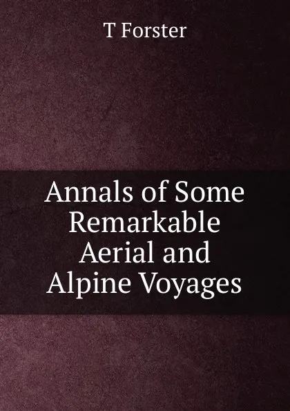 Обложка книги Annals of Some Remarkable Aerial and Alpine Voyages, T Forster