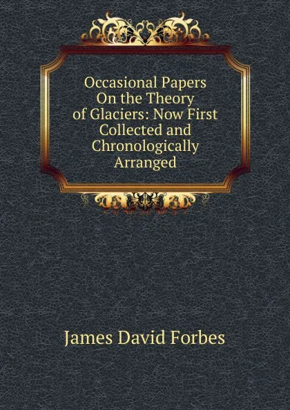 Обложка книги Occasional Papers On the Theory of Glaciers: Now First Collected and Chronologically Arranged, James David Forbes