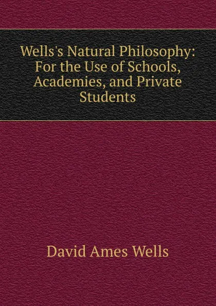 Обложка книги Wells.s Natural Philosophy: For the Use of Schools, Academies, and Private Students, David Ames Wells