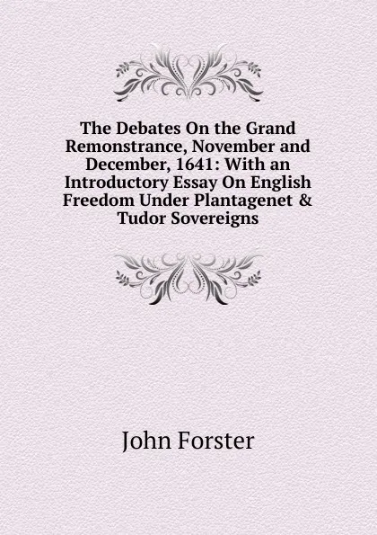 Обложка книги The Debates On the Grand Remonstrance, November and December, 1641: With an Introductory Essay On English Freedom Under Plantagenet . Tudor Sovereigns, Forster John