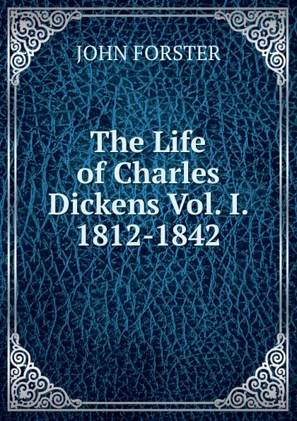 Обложка книги The Life of Charles Dickens Vol. I. 1812-1842, Forster John