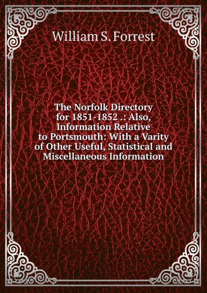 Обложка книги The Norfolk Directory for 1851-1852 .: Also, Information Relative to Portsmouth: With a Varity of Other Useful, Statistical and Miscellaneous Information, William S. Forrest