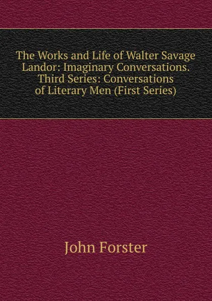 Обложка книги The Works and Life of Walter Savage Landor: Imaginary Conversations. Third Series: Conversations of Literary Men (First Series), Forster John