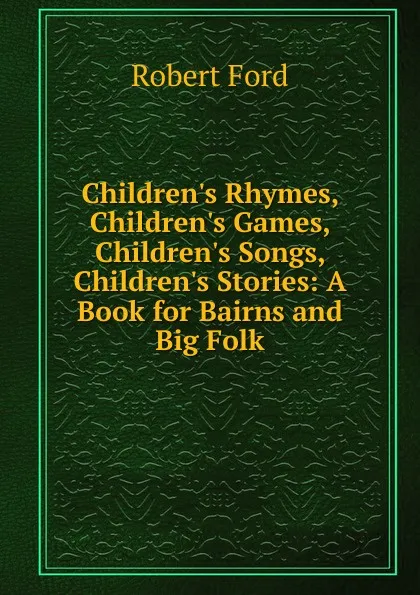 Обложка книги Children.s Rhymes, Children.s Games, Children.s Songs, Children.s Stories: A Book for Bairns and Big Folk, Robert Ford