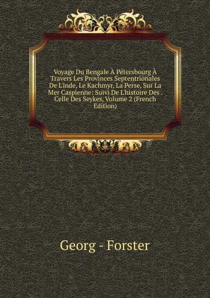 Обложка книги Voyage Du Bengale A Petersbourg A Travers Les Provinces Septentrionales De L.inde, Le Kachmyr, La Perse, Sur La Mer Caspienne: Suivi De L.histoire Des . Celle Des Seykes, Volume 2 (French Edition), Georg - Forster