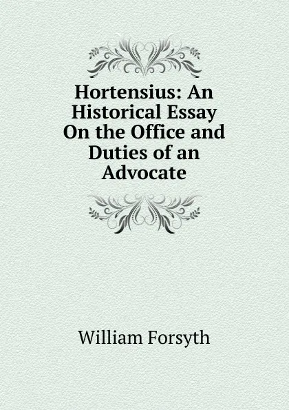 Обложка книги Hortensius: An Historical Essay On the Office and Duties of an Advocate, William Forsyth