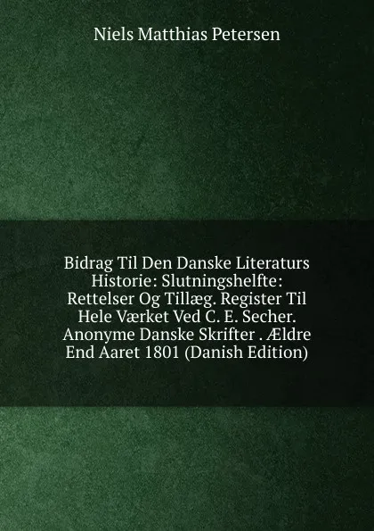 Обложка книги Bidrag Til Den Danske Literaturs Historie: Slutningshelfte: Rettelser Og Tillaeg. Register Til Hele Vaerket Ved C. E. Secher. Anonyme Danske Skrifter . AEldre End Aaret 1801 (Danish Edition), Niels Matthias Petersen